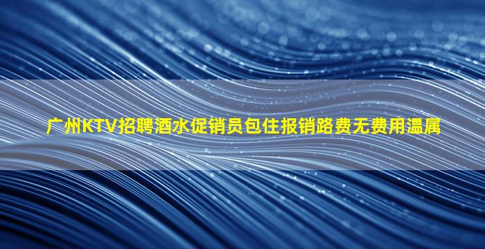 广州KTV招聘酒水促销员包住报销路费无费用温属